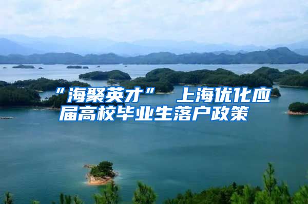 “海聚英才” 上海优化应届高校毕业生落户政策