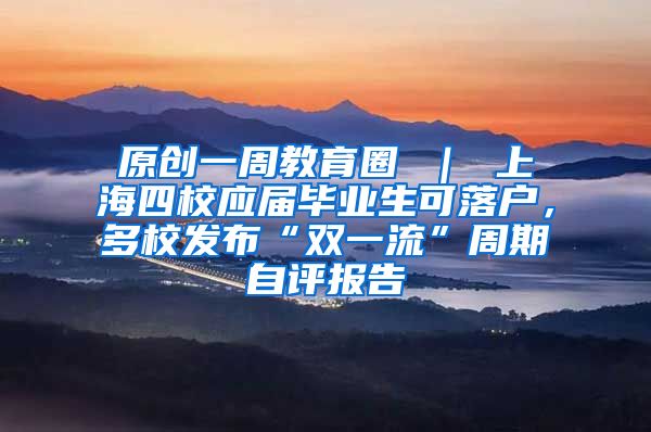 原创一周教育圈 ｜ 上海四校应届毕业生可落户，多校发布“双一流”周期自评报告