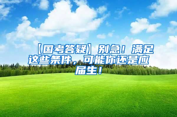 【国考答疑】别急！满足这些条件，可能你还是应届生！