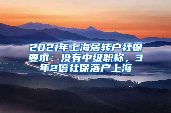 2021年上海居转户社保要求：没有中级职称，3年2倍社保落户上海