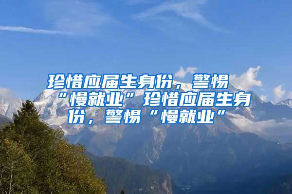 珍惜应届生身份，警惕“慢就业”珍惜应届生身份，警惕“慢就业”