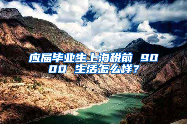 应届毕业生上海税前 9000 生活怎么样？