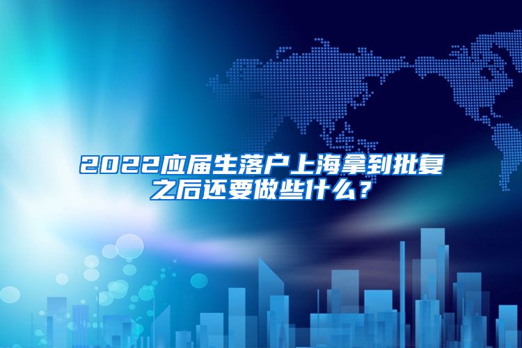 2022应届生落户上海拿到批复之后还要做些什么？
