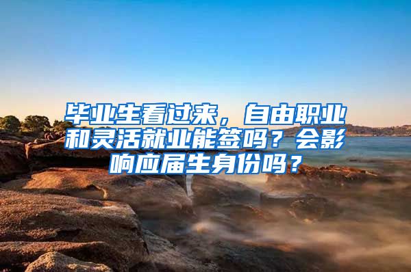 毕业生看过来，自由职业和灵活就业能签吗？会影响应届生身份吗？