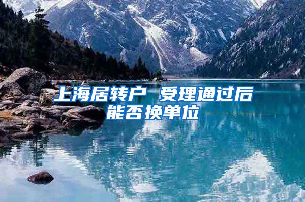 上海居转户 受理通过后能否换单位