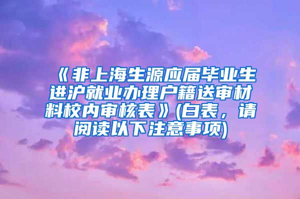 《非上海生源应届毕业生进沪就业办理户籍送审材料校内审核表》(白表，请阅读以下注意事项)