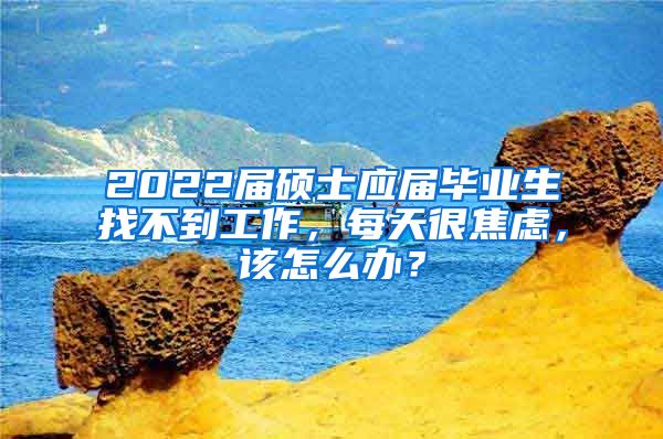 2022届硕士应届毕业生找不到工作，每天很焦虑，该怎么办？