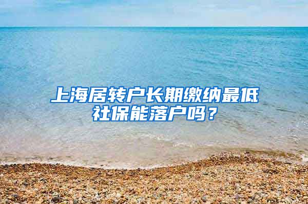 上海居转户长期缴纳最低社保能落户吗？