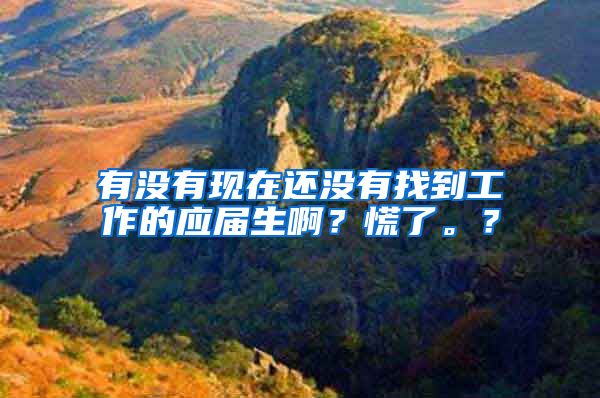 有没有现在还没有找到工作的应届生啊？慌了。？