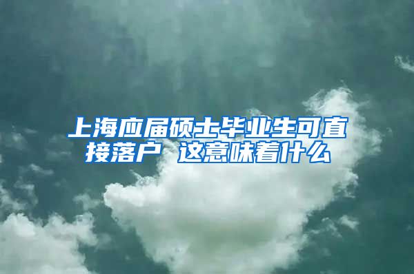 上海应届硕士毕业生可直接落户 这意味着什么