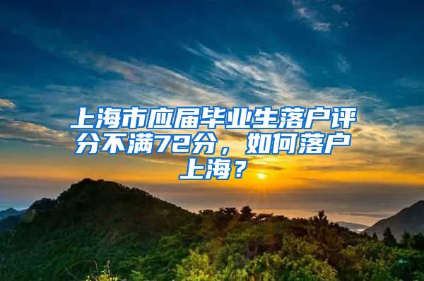 上海市应届毕业生落户评分不满72分，如何落户上海？