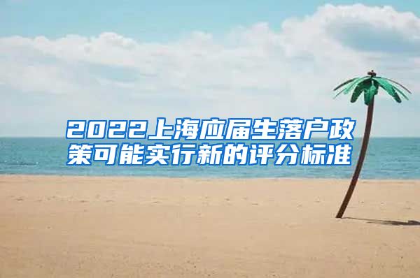 2022上海应届生落户政策可能实行新的评分标准