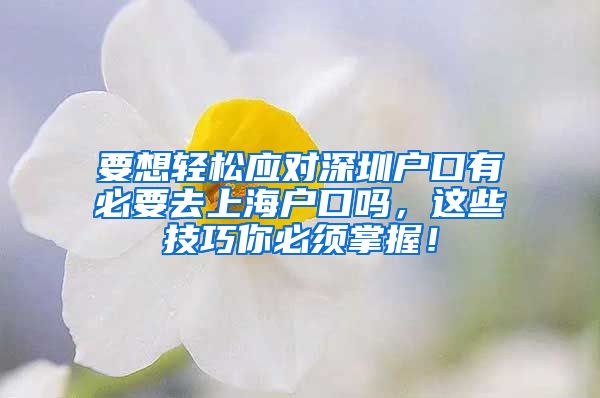 要想轻松应对深圳户口有必要去上海户口吗，这些技巧你必须掌握！