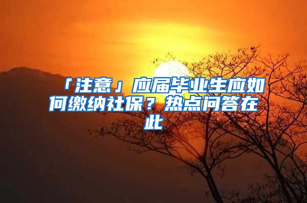 「注意」应届毕业生应如何缴纳社保？热点问答在此→