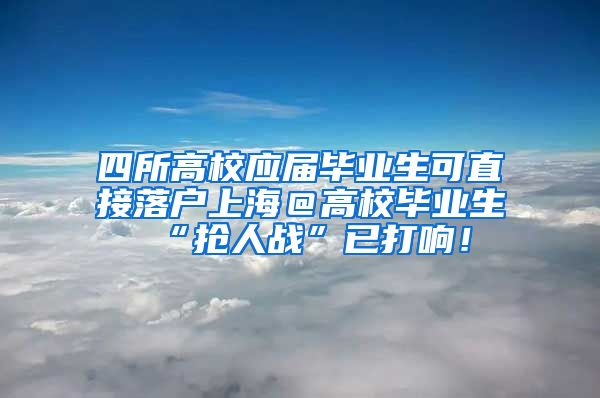 四所高校应届毕业生可直接落户上海＠高校毕业生 “抢人战”已打响！