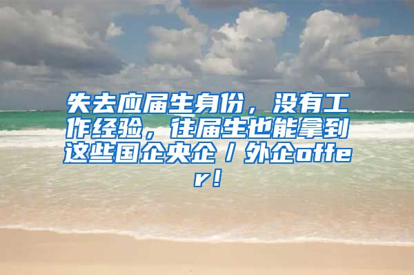 失去应届生身份，没有工作经验，往届生也能拿到这些国企央企／外企offer！