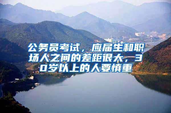 公务员考试，应届生和职场人之间的差距很大，30岁以上的人要慎重