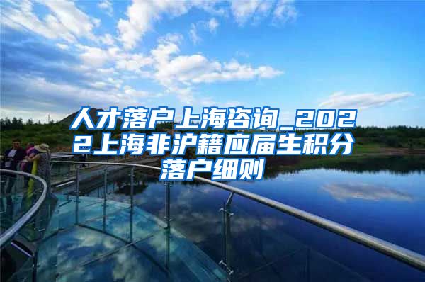 人才落户上海咨询_2022上海非沪籍应届生积分落户细则