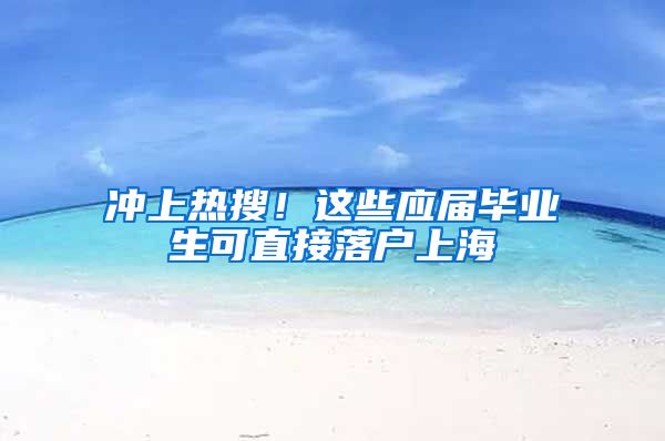 冲上热搜！这些应届毕业生可直接落户上海