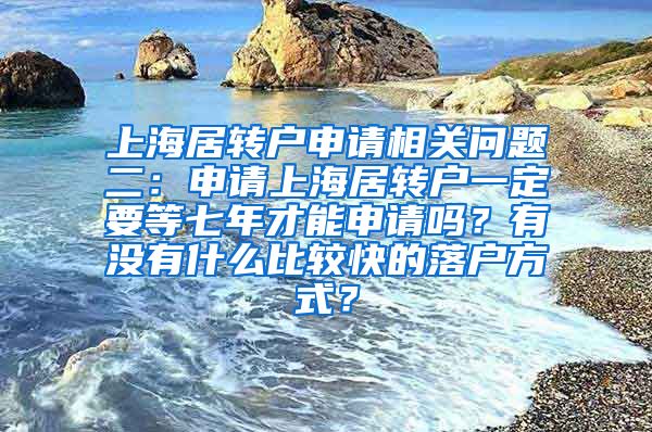 上海居转户申请相关问题二：申请上海居转户一定要等七年才能申请吗？有没有什么比较快的落户方式？