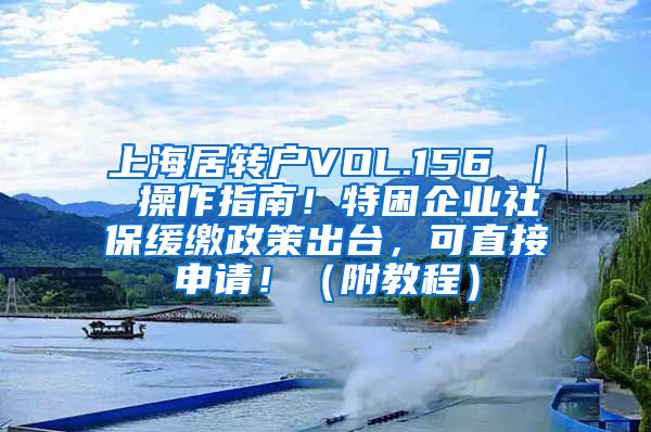 上海居转户VOL.156 ｜ 操作指南！特困企业社保缓缴政策出台，可直接申请！（附教程）