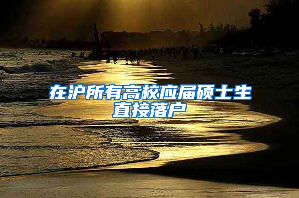 在沪所有高校应届硕士生直接落户