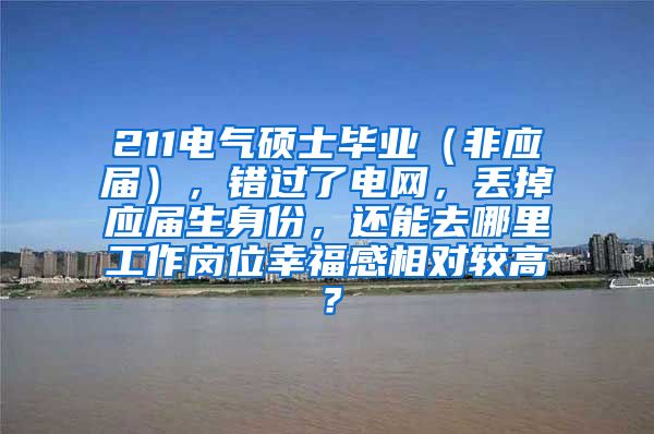 211电气硕士毕业（非应届），错过了电网，丢掉应届生身份，还能去哪里工作岗位幸福感相对较高？