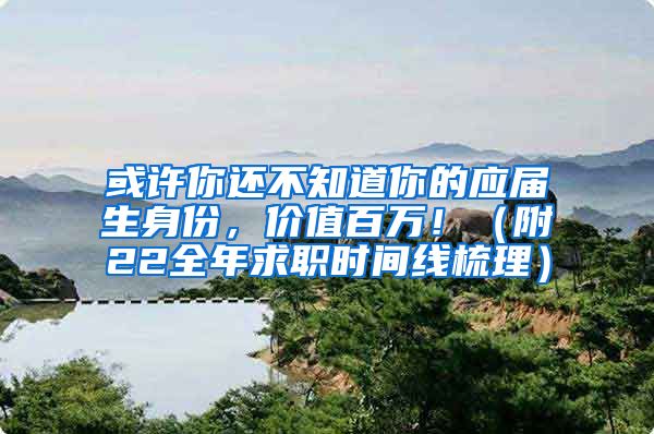或许你还不知道你的应届生身份，价值百万！（附22全年求职时间线梳理）