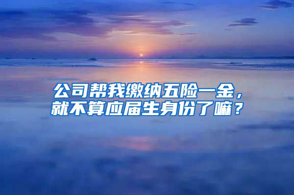 公司帮我缴纳五险一金，就不算应届生身份了嘛？