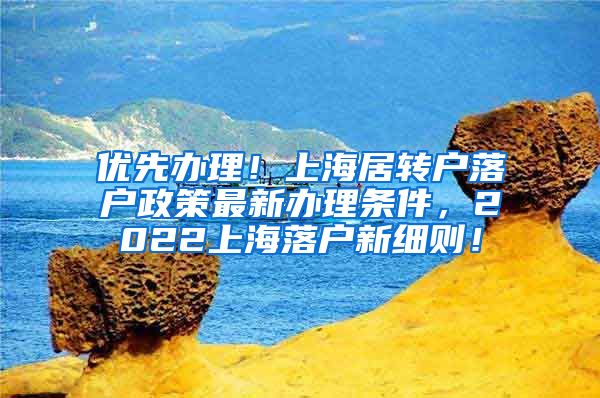 优先办理！上海居转户落户政策最新办理条件，2022上海落户新细则！