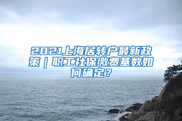 2021上海居转户最新政策｜职工社保缴费基数如何确定？