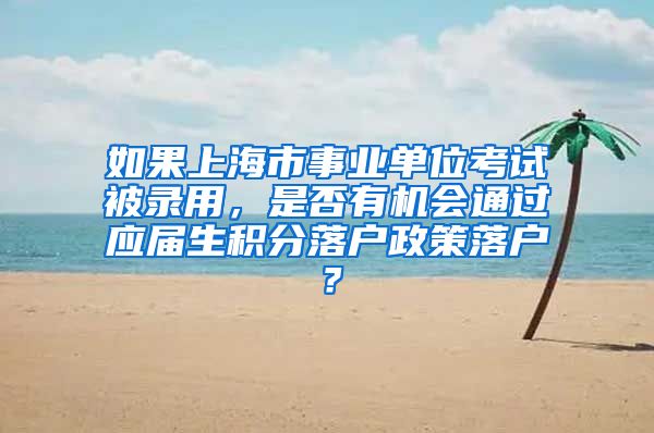 如果上海市事业单位考试被录用，是否有机会通过应届生积分落户政策落户？