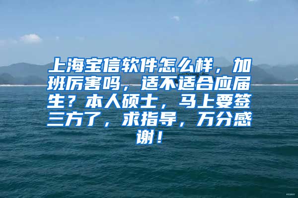 上海宝信软件怎么样，加班厉害吗，适不适合应届生？本人硕士，马上要签三方了，求指导，万分感谢！