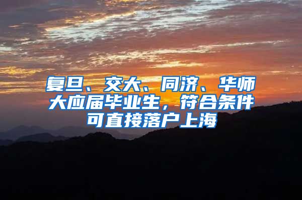 复旦、交大、同济、华师大应届毕业生，符合条件可直接落户上海