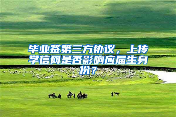 毕业签第三方协议，上传学信网是否影响应届生身份？