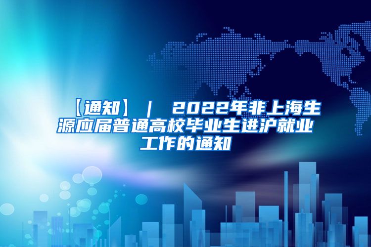 【通知】｜ 2022年非上海生源应届普通高校毕业生进沪就业工作的通知