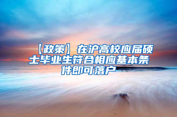 【政策】在沪高校应届硕士毕业生符合相应基本条件即可落户