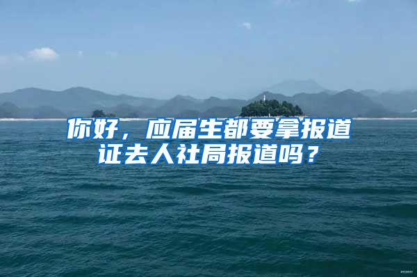 你好，应届生都要拿报道证去人社局报道吗？