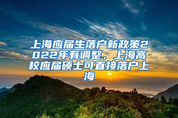 上海应届生落户新政策2022年有调整，上海高校应届硕士可直接落户上海