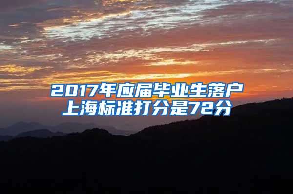 2017年应届毕业生落户上海标准打分是72分