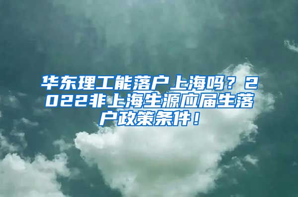 华东理工能落户上海吗？2022非上海生源应届生落户政策条件！