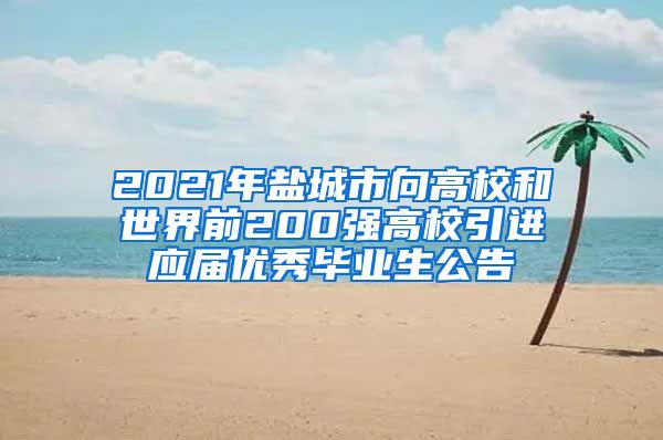 2021年盐城市向高校和世界前200强高校引进应届优秀毕业生公告