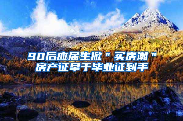 90后应届生掀＂买房潮＂房产证早于毕业证到手