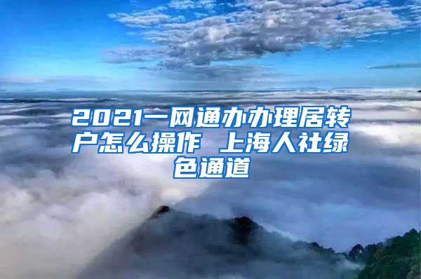 2021一网通办办理居转户怎么操作 上海人社绿色通道
