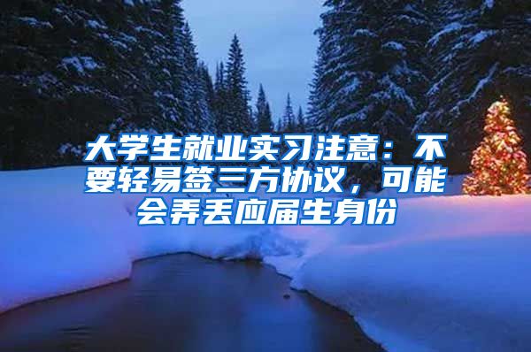 大学生就业实习注意：不要轻易签三方协议，可能会弄丢应届生身份