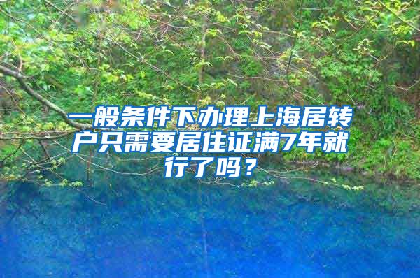一般条件下办理上海居转户只需要居住证满7年就行了吗？
