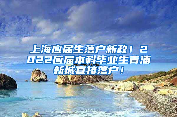 上海应届生落户新政！2022应届本科毕业生青浦新城直接落户！