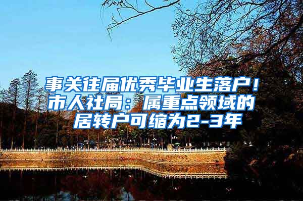 事关往届优秀毕业生落户！市人社局：属重点领域的 居转户可缩为2-3年