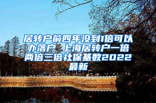 居转户前四年没到1倍可以办落户 上海居转户一倍两倍三倍社保基数2022最新