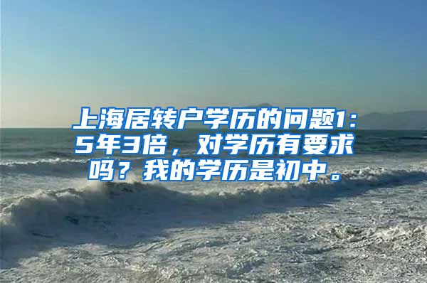 上海居转户学历的问题1：5年3倍，对学历有要求吗？我的学历是初中。